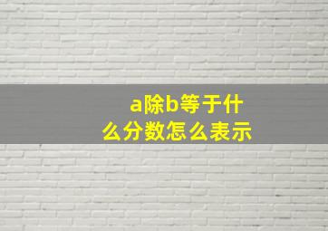 a除b等于什么分数怎么表示