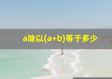 a除以(a+b)等于多少