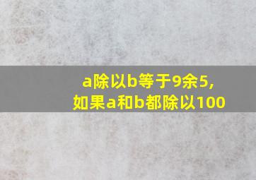 a除以b等于9余5,如果a和b都除以100