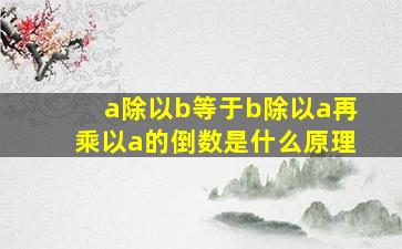 a除以b等于b除以a再乘以a的倒数是什么原理