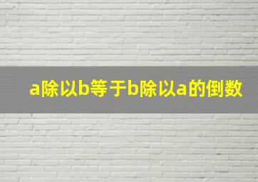 a除以b等于b除以a的倒数