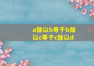 a除以b等于b除以c等于c除以d