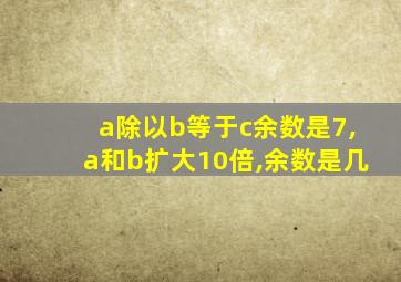 a除以b等于c余数是7,a和b扩大10倍,余数是几