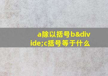 a除以括号b÷c括号等于什么