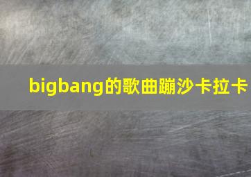 bigbang的歌曲蹦沙卡拉卡