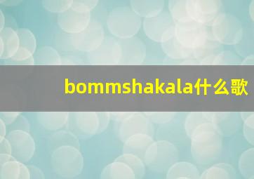 bommshakala什么歌