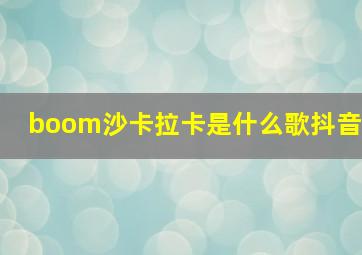 boom沙卡拉卡是什么歌抖音