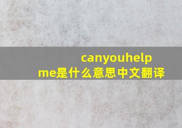 canyouhelpme是什么意思中文翻译