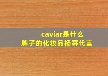 caviar是什么牌子的化妆品杨幂代言