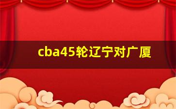 cba45轮辽宁对广厦