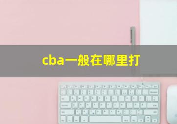 cba一般在哪里打