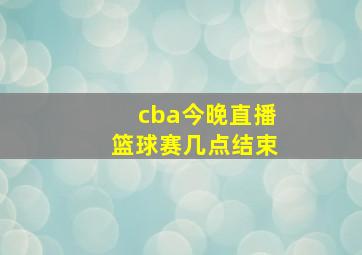 cba今晚直播篮球赛几点结束