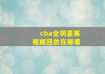 cba全明星赛视频回放在哪看