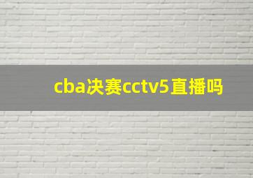 cba决赛cctv5直播吗