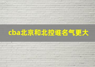 cba北京和北控谁名气更大