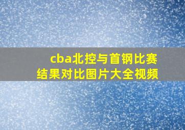 cba北控与首钢比赛结果对比图片大全视频