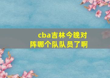 cba吉林今晚对阵哪个队队员了啊