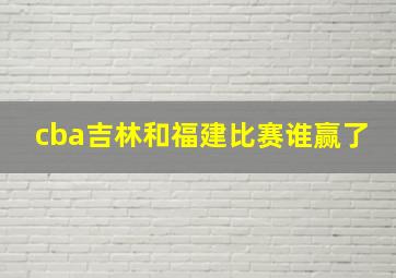 cba吉林和福建比赛谁赢了