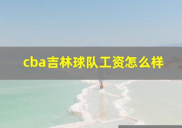 cba吉林球队工资怎么样