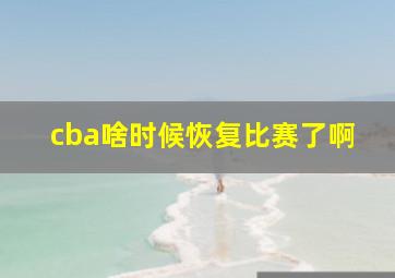 cba啥时候恢复比赛了啊