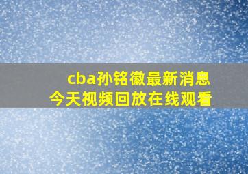 cba孙铭徽最新消息今天视频回放在线观看