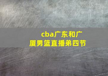 cba广东和广厦男篮直播弟四节