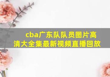 cba广东队队员图片高清大全集最新视频直播回放