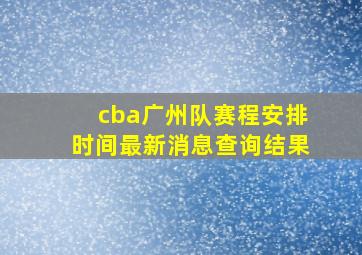 cba广州队赛程安排时间最新消息查询结果