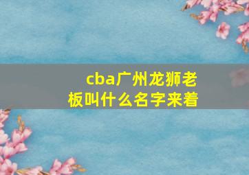 cba广州龙狮老板叫什么名字来着