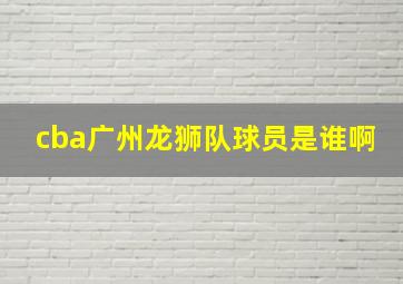 cba广州龙狮队球员是谁啊