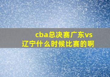 cba总决赛广东vs辽宁什么时候比赛的啊