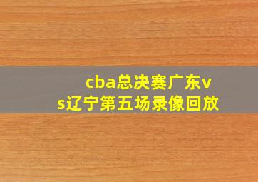 cba总决赛广东vs辽宁第五场录像回放