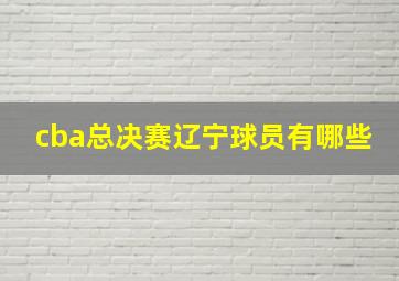 cba总决赛辽宁球员有哪些