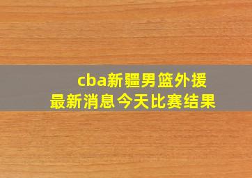 cba新疆男篮外援最新消息今天比赛结果