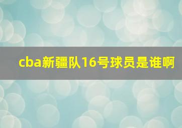 cba新疆队16号球员是谁啊