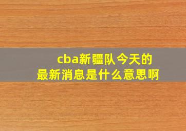 cba新疆队今天的最新消息是什么意思啊