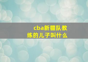 cba新疆队教练的儿子叫什么