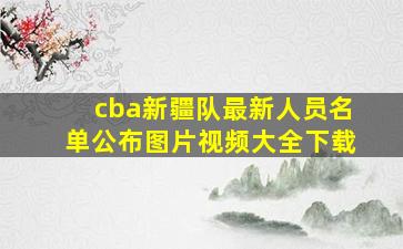 cba新疆队最新人员名单公布图片视频大全下载