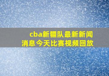 cba新疆队最新新闻消息今天比赛视频回放