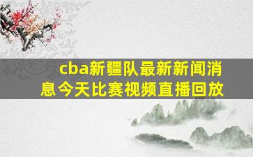 cba新疆队最新新闻消息今天比赛视频直播回放