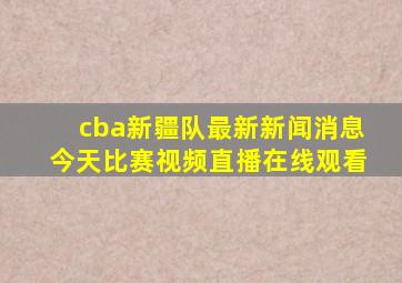 cba新疆队最新新闻消息今天比赛视频直播在线观看