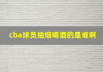 cba球员抽烟喝酒的是谁啊