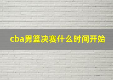 cba男篮决赛什么时间开始