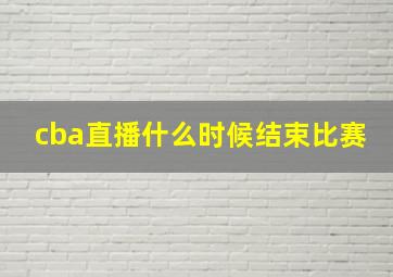 cba直播什么时候结束比赛