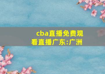 cba直播免费观看直播广东:广洲