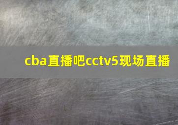 cba直播吧cctv5现场直播