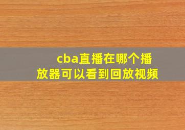 cba直播在哪个播放器可以看到回放视频