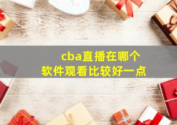 cba直播在哪个软件观看比较好一点