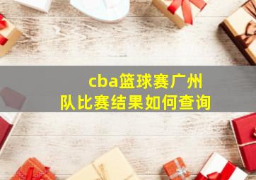 cba篮球赛广州队比赛结果如何查询