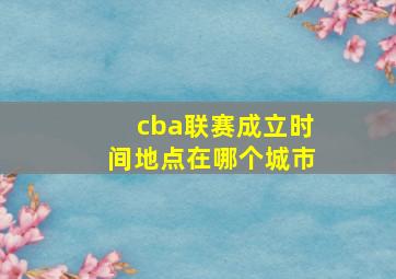 cba联赛成立时间地点在哪个城市